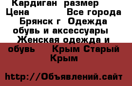 Кардиган ,размер 46 › Цена ­ 1 300 - Все города, Брянск г. Одежда, обувь и аксессуары » Женская одежда и обувь   . Крым,Старый Крым